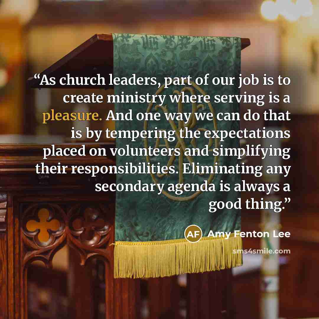 “As church leaders, part of our job is to create ministry where serving is a pleasure. And one way we can do that is by tempering the expectations placed on volunteers and simplifying their responsibilities. Eliminating any secondary agenda is always a good thing.” quote by Amy Fenton Lee