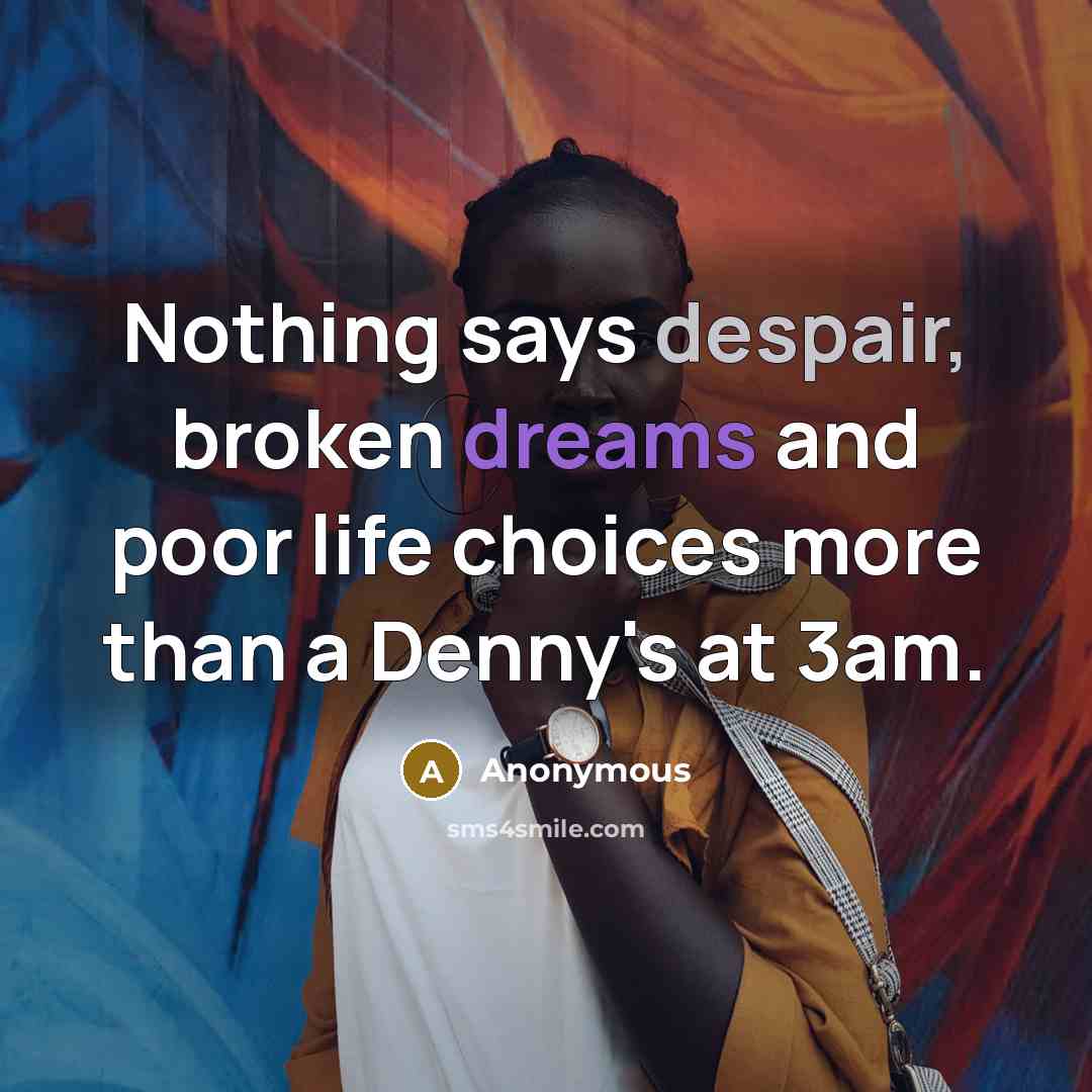 “Nothing says despair, broken dreams and poor life choices more than a Denny's at 3am.” quote by Anonymous