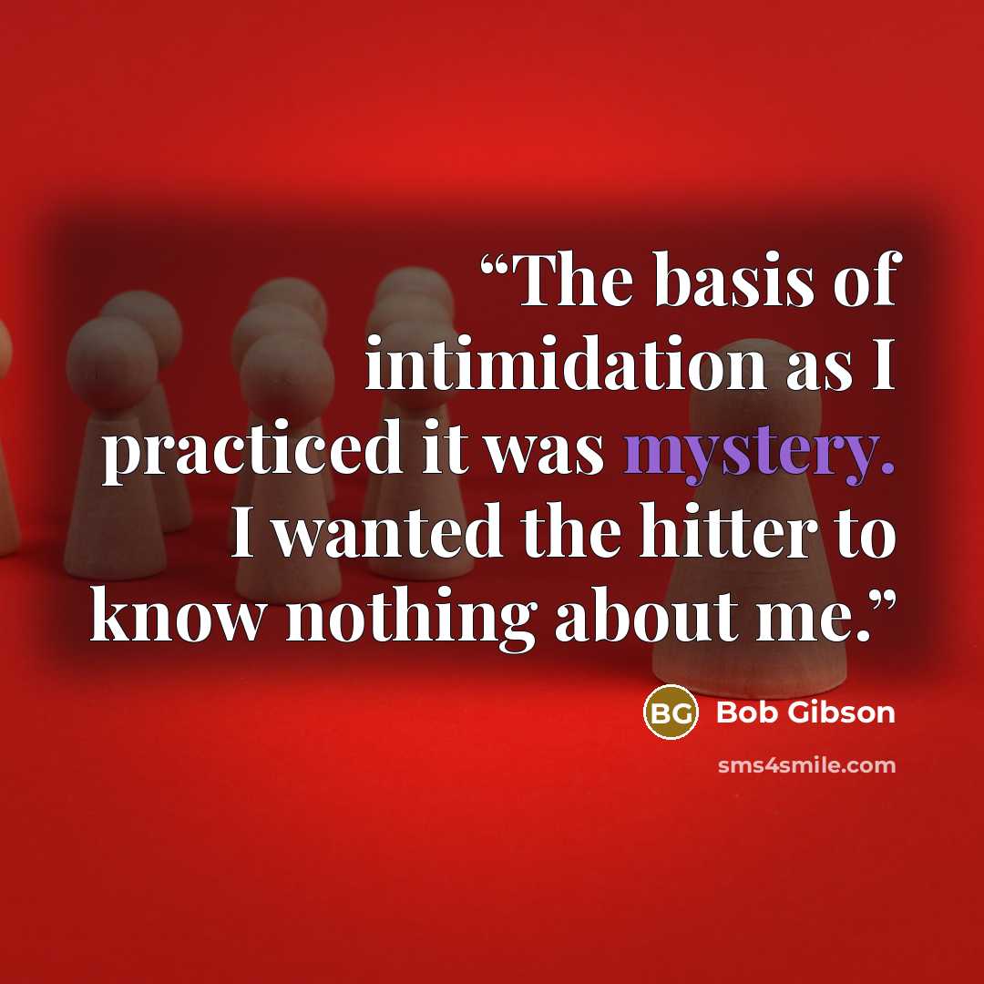 “The basis of intimidation as I practiced it was mystery. I wanted the hitter to know nothing about me.” quote by Bob Gibson