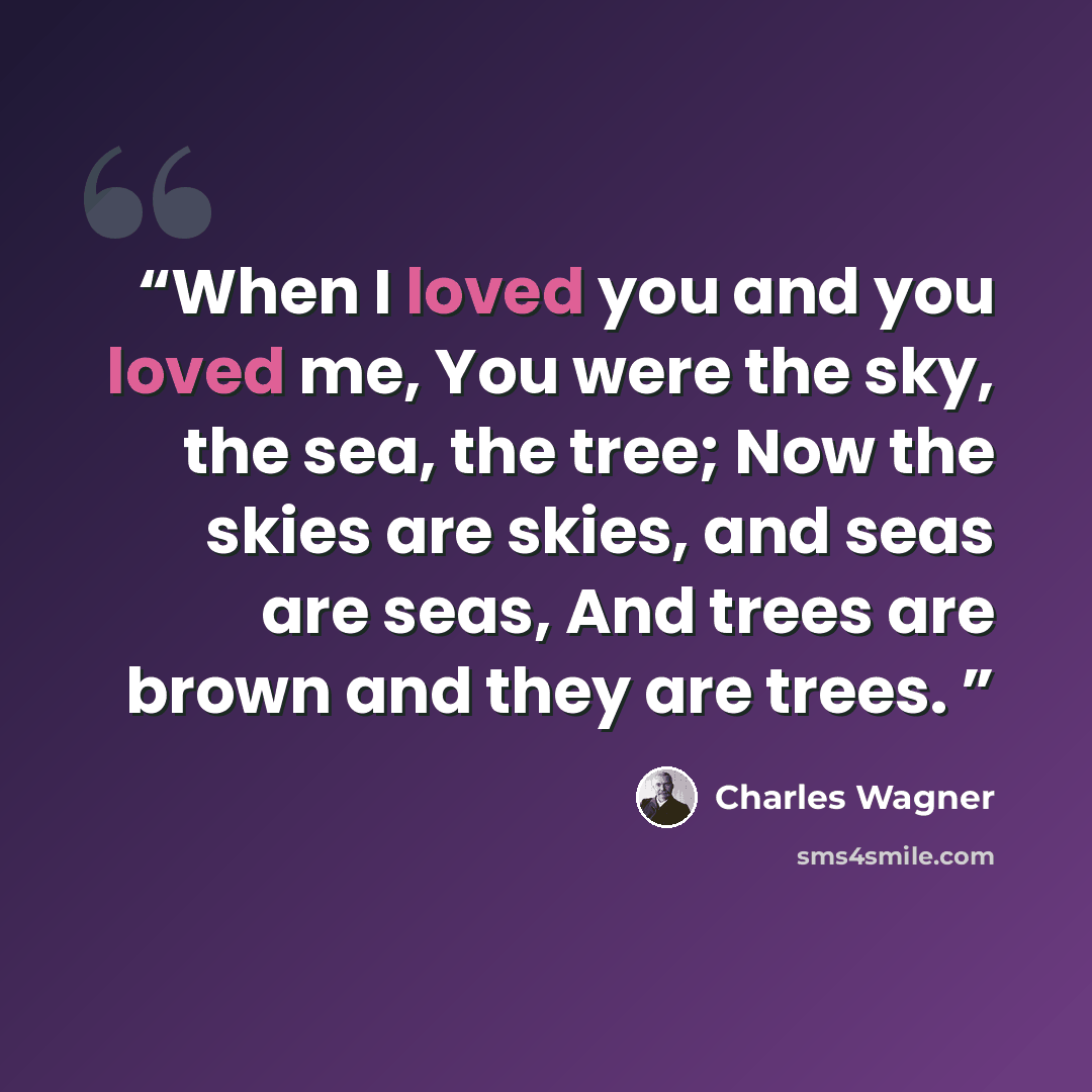 “When I loved you and you loved me, You were the sky, the sea, the tree; Now the skies are skies, and seas are seas, And trees are brown and they are trees.” quote by Charles Wagner