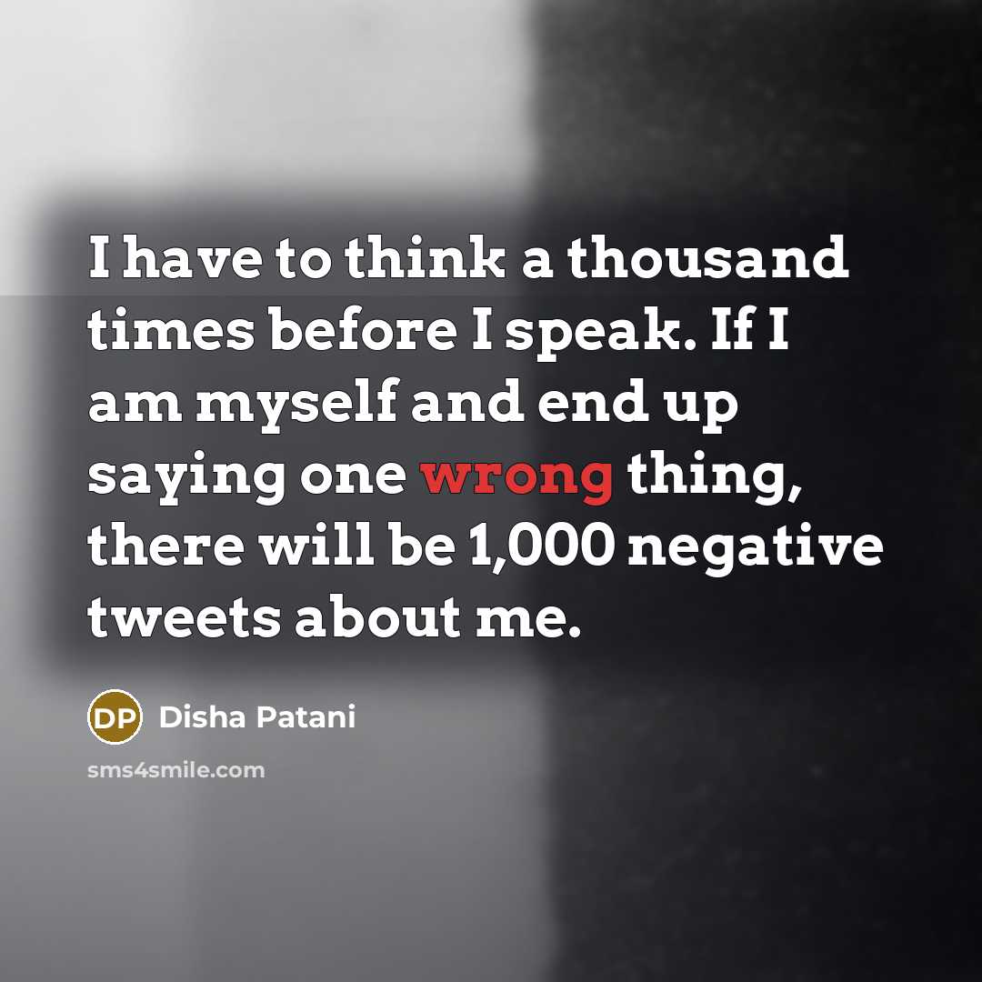 “I have to think a thousand times before I speak. If I am myself and end up saying one wrong thing, there will be 1,000 negative tweets about me.” quote by Disha Patani