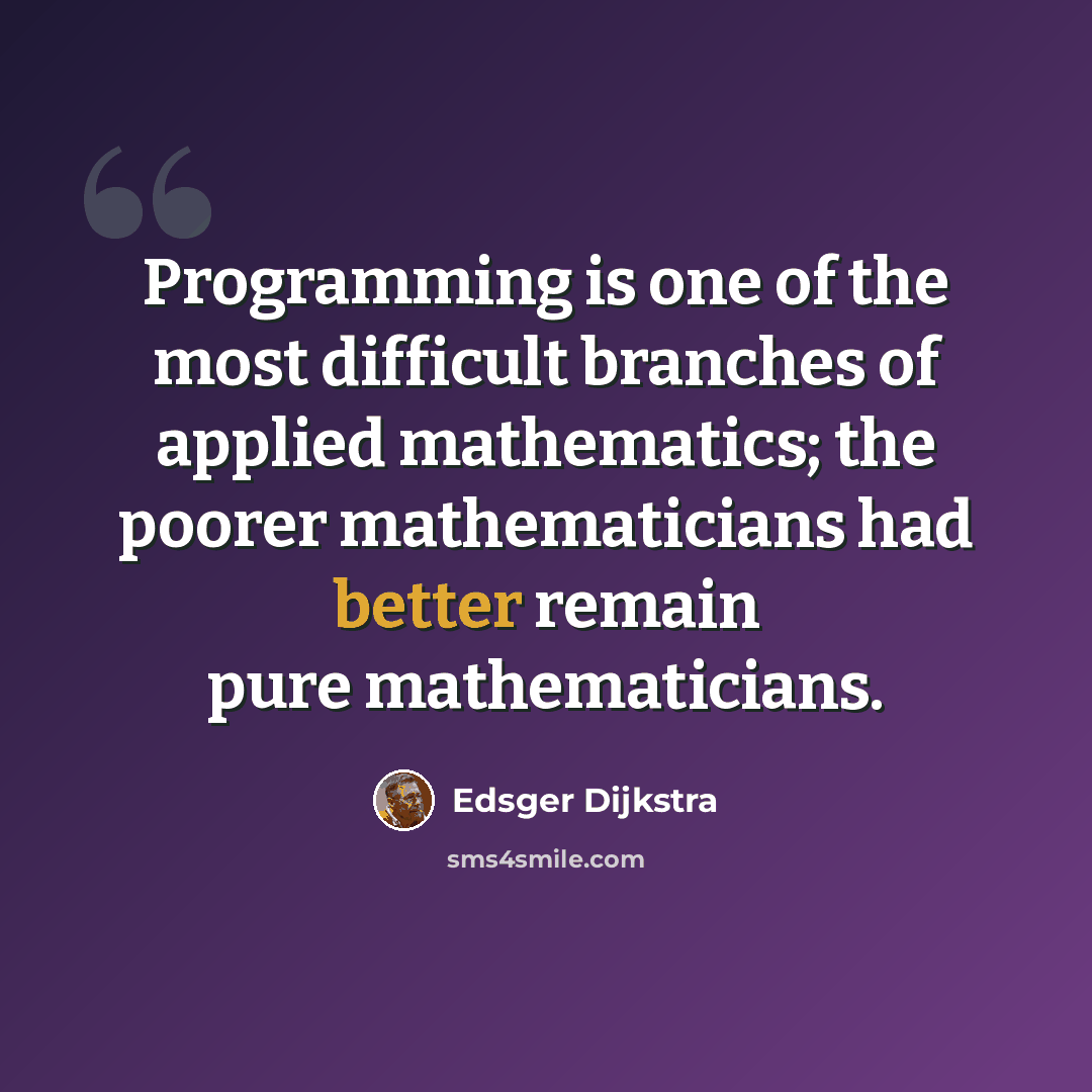 “Programming is one of the most difficult branches of applied mathematics; the poorer mathematicians had better remain pure mathematicians.” quote by Edsger Dijkstra