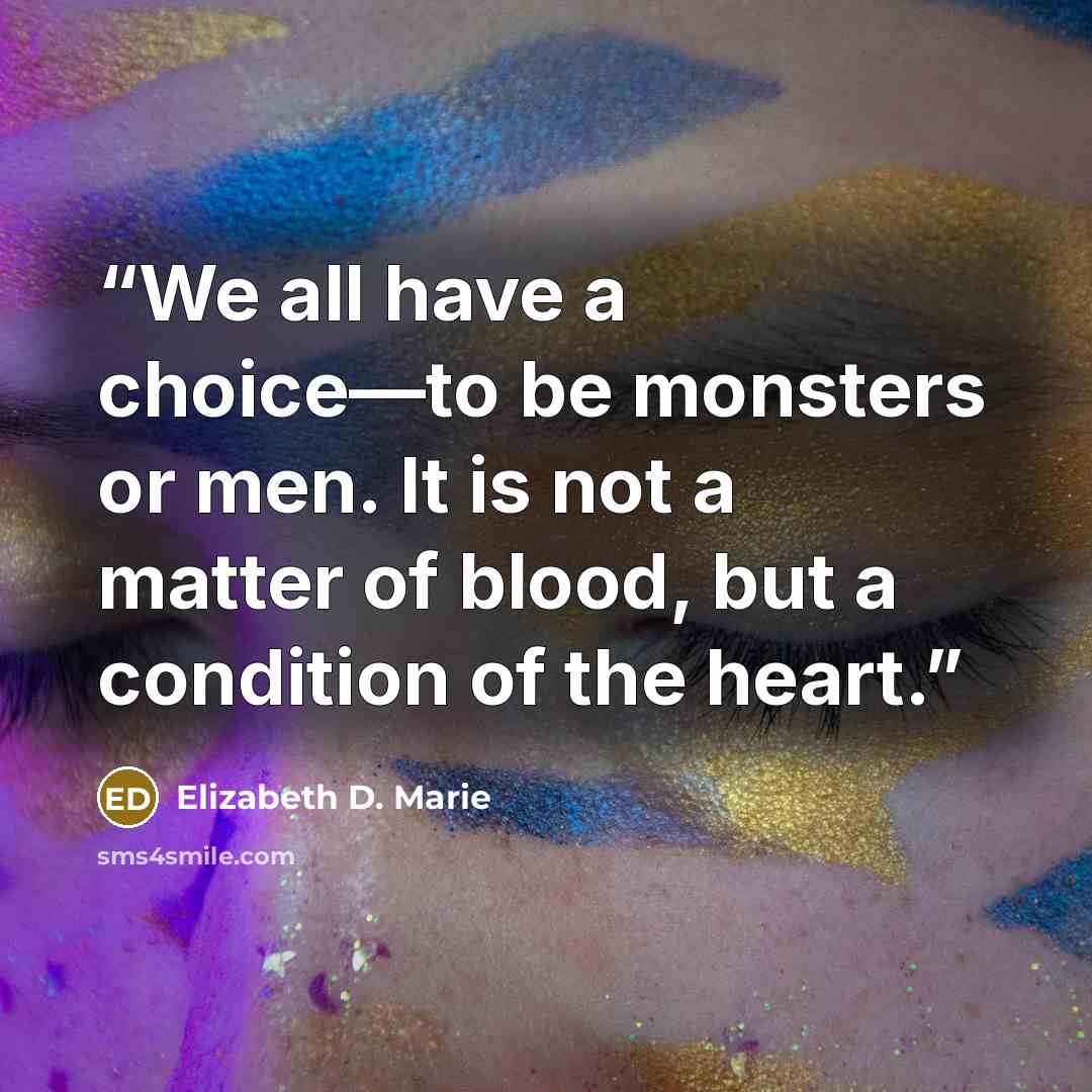 “We all have a choice—to be monsters or men. It is not a matter of blood, but a condition of the heart.” quote by Elizabeth D. Marie