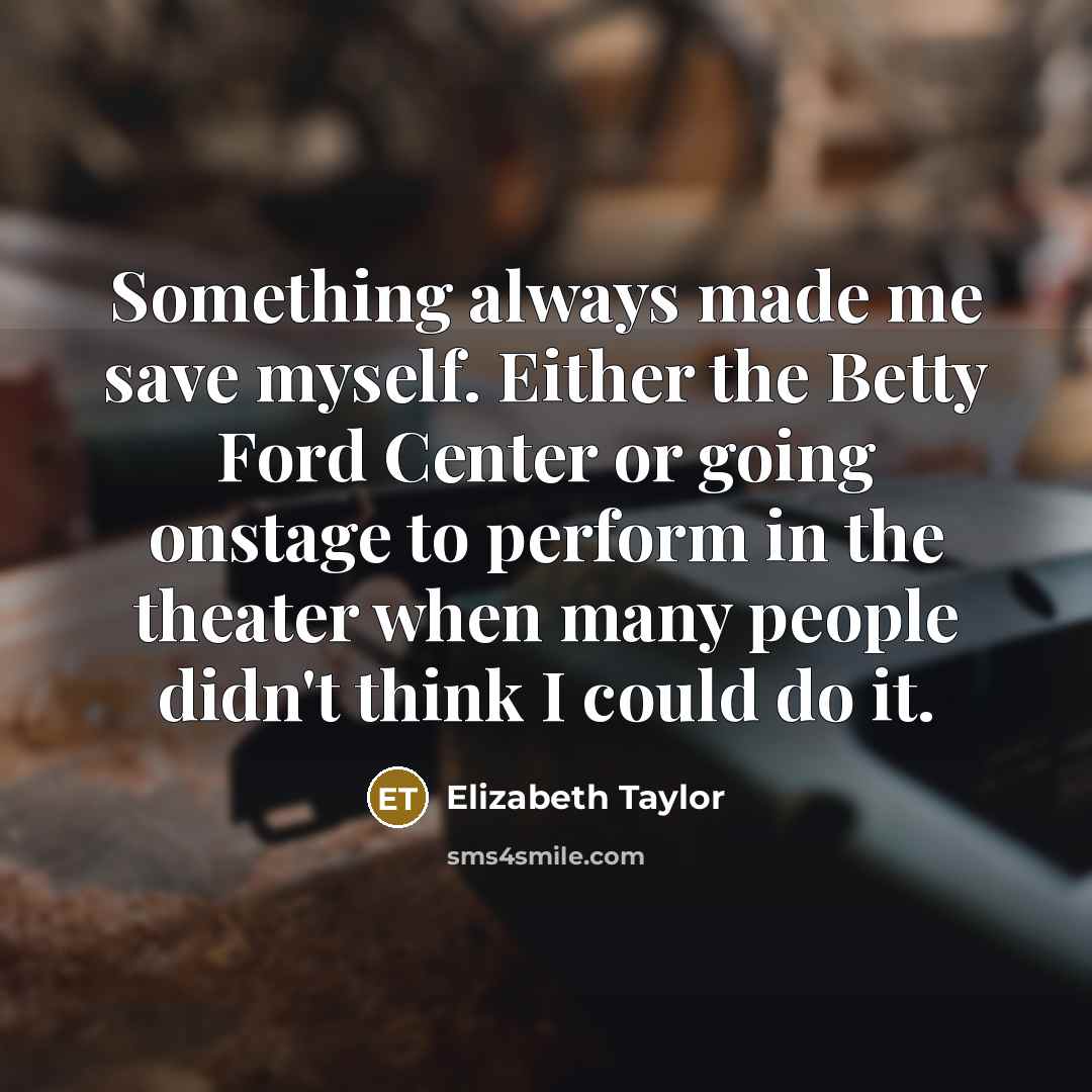 “Something always made me save myself. Either the Betty Ford Center or going onstage to perform in the theater when many people didn't think I could do it.” quote by Elizabeth Taylor
