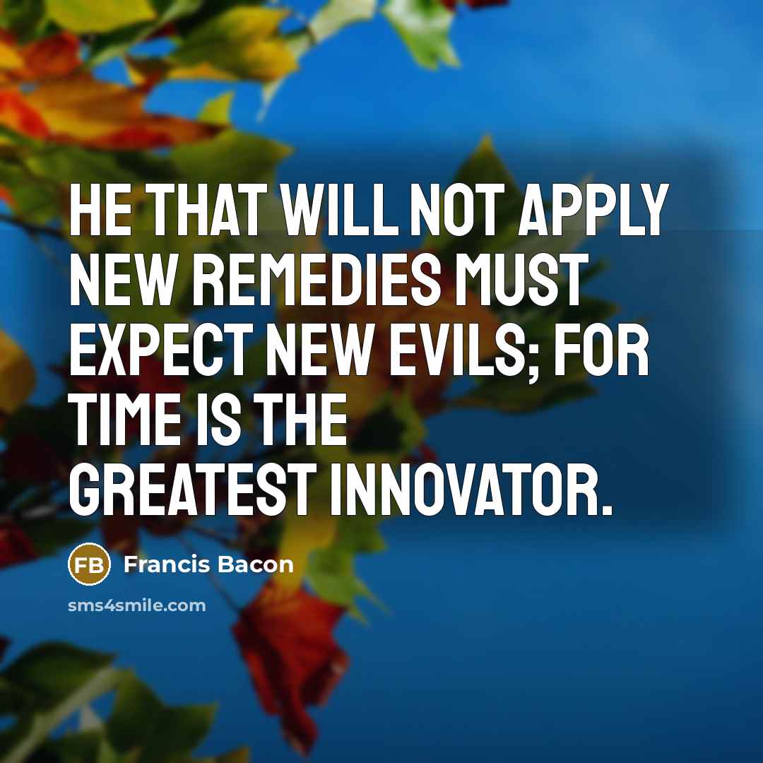 “He that will not apply new remedies must expect new evils; for time is the greatest innovator.” quote by Francis Bacon