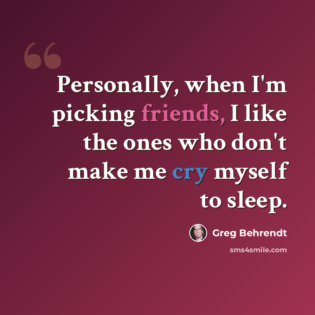 “Personally, when I'm picking friends, I like the ones who don't make me cry myself to sleep.” quote by Greg Behrendt