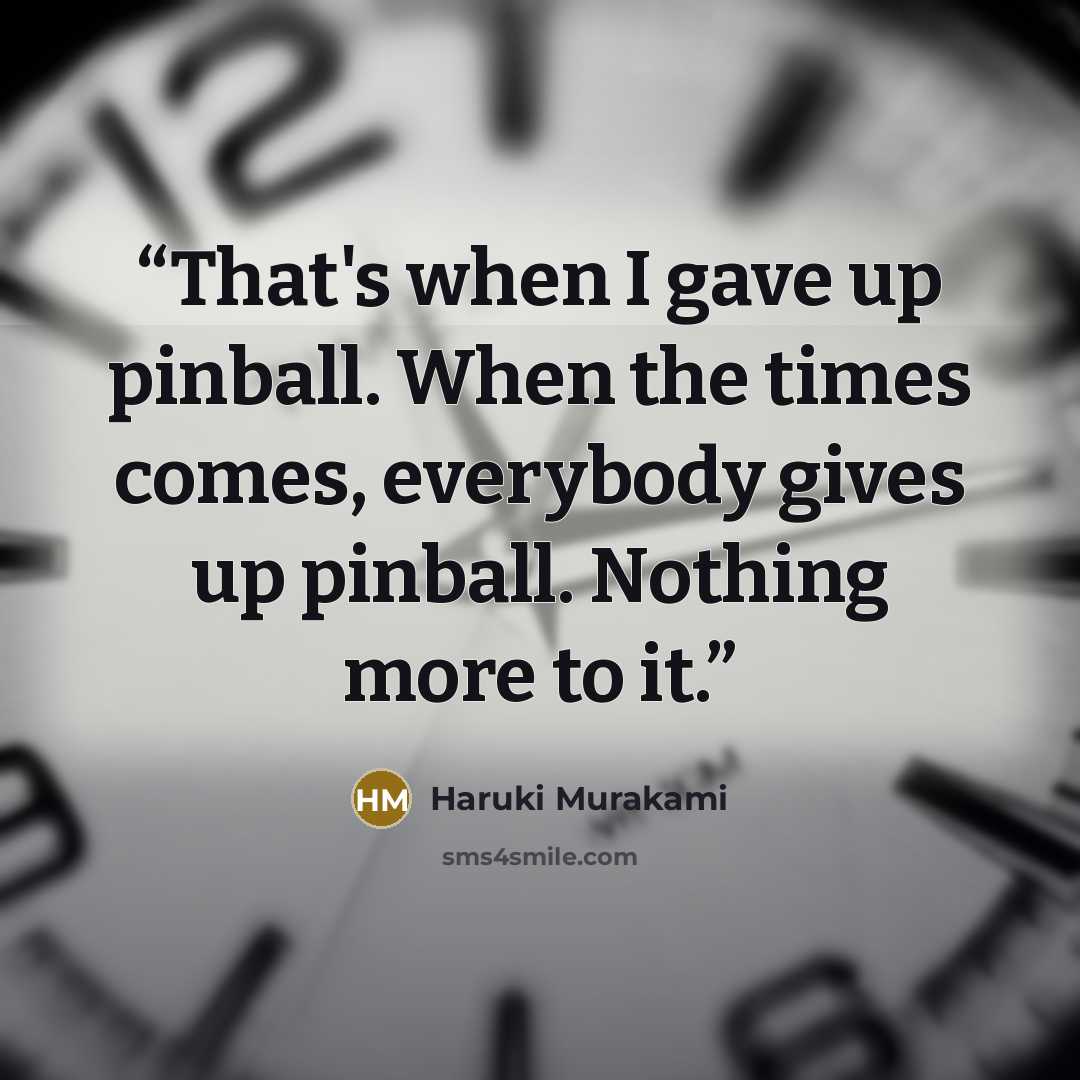 “That's when I gave up pinball. When the times comes, everybody gives up pinball. Nothing more to it.” quote by Haruki Murakami