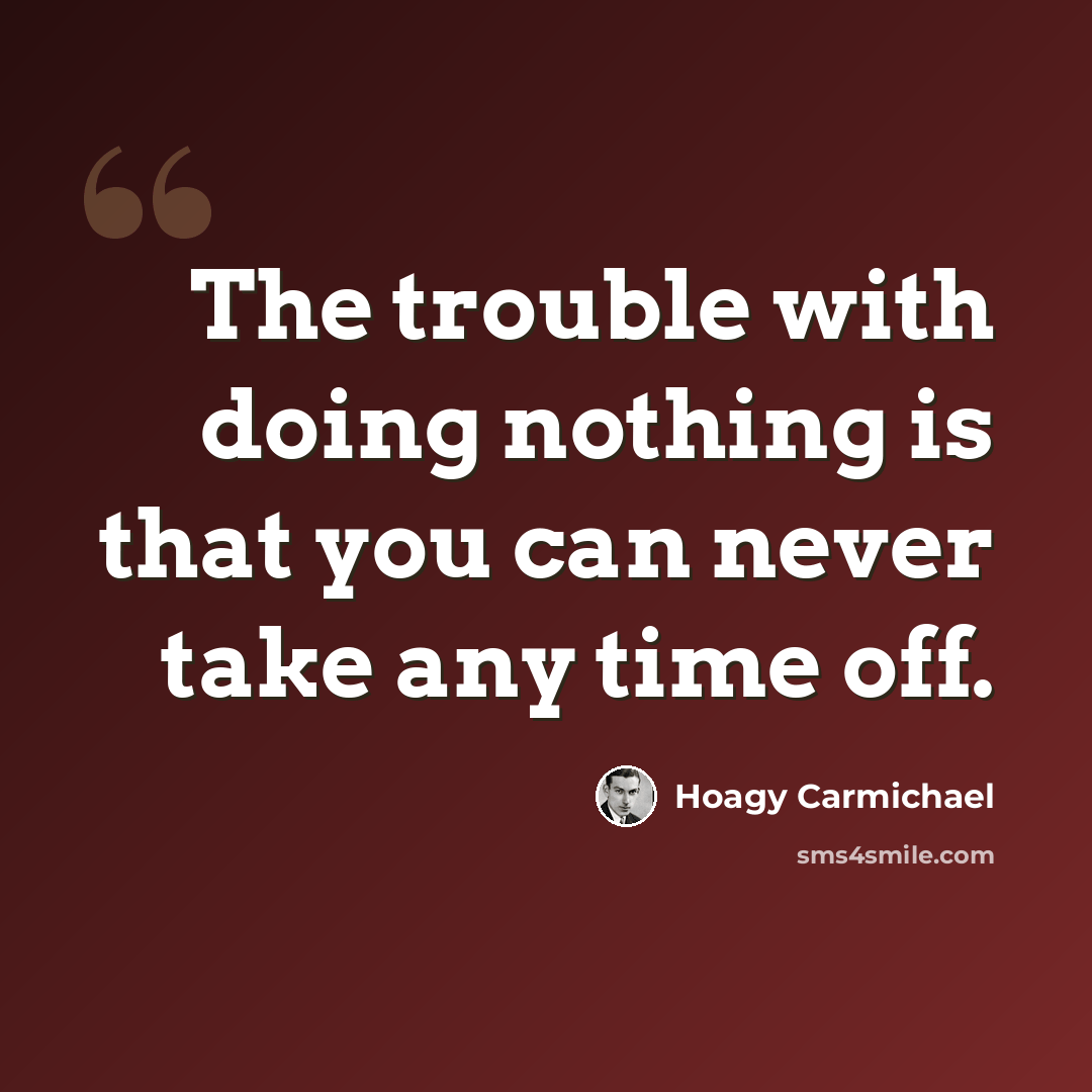 “The trouble with doing nothing is that you can never take any time off.” quote by Hoagy Carmichael
