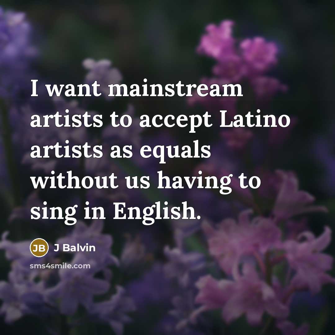 “I want mainstream artists to accept Latino artists as equals without us having to sing in English.” quote by J Balvin