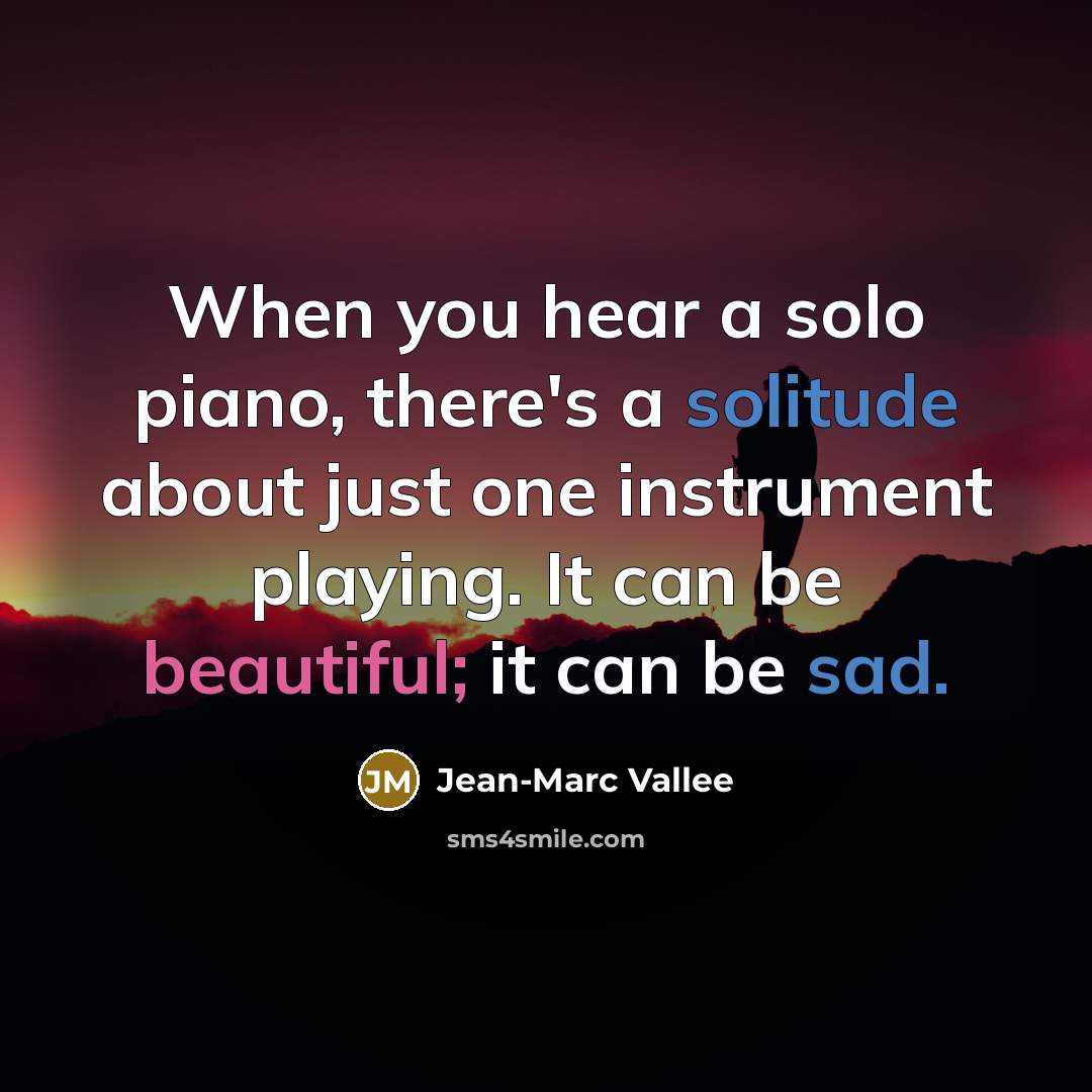 “When you hear a solo piano, there's a solitude about just one instrument playing. It can be beautiful; it can be sad.” quote by Jean-Marc Vallee
