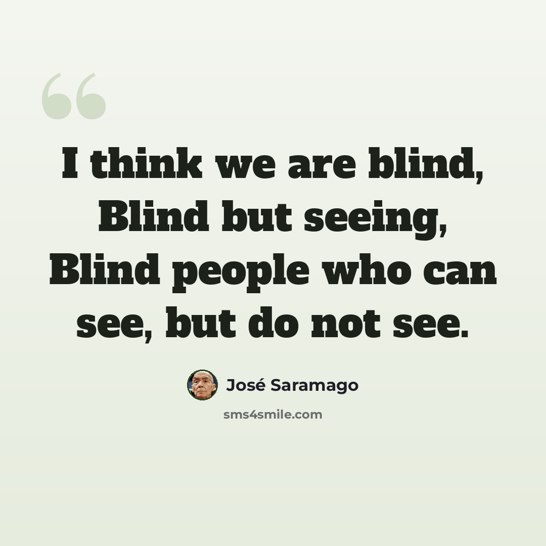 “I think we are blind, Blind but seeing, Blind people who can see, but do not see.” quote by Jose Saramago