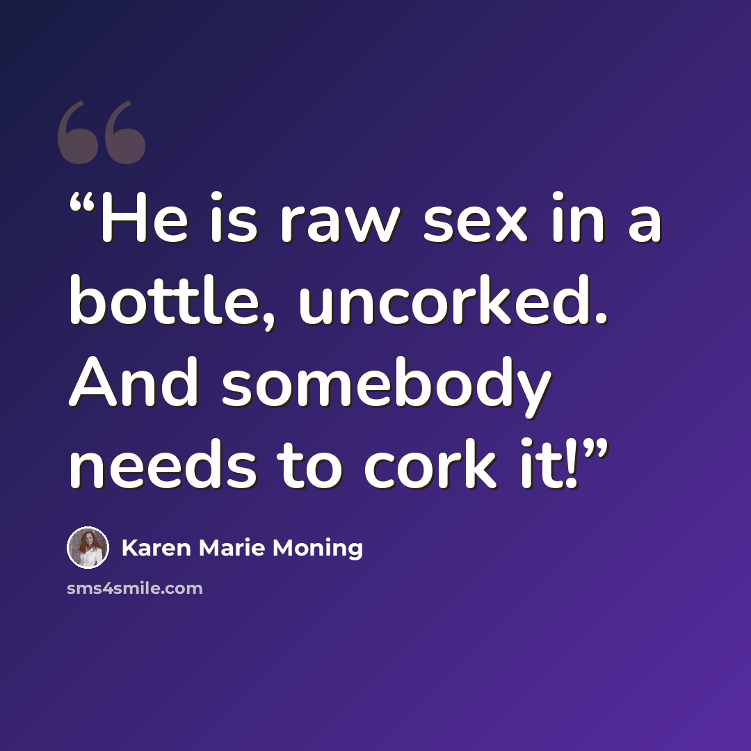 “He is raw sex in a bottle, uncorked. And somebody needs to cork it!” quote by Karen Marie Moning