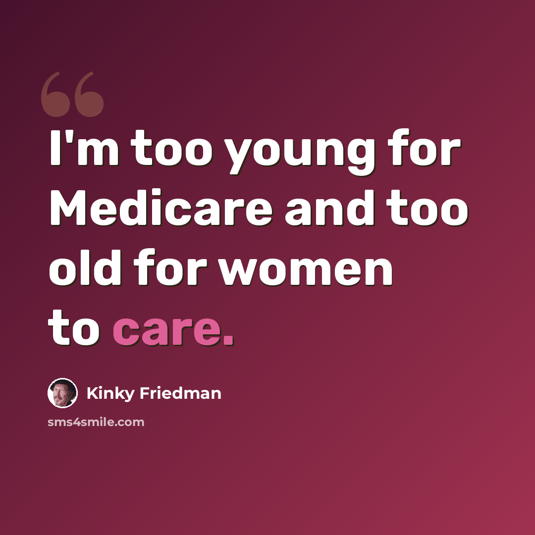 “I'm too young for Medicare and too old for women to care.” quote by Kinky Friedman