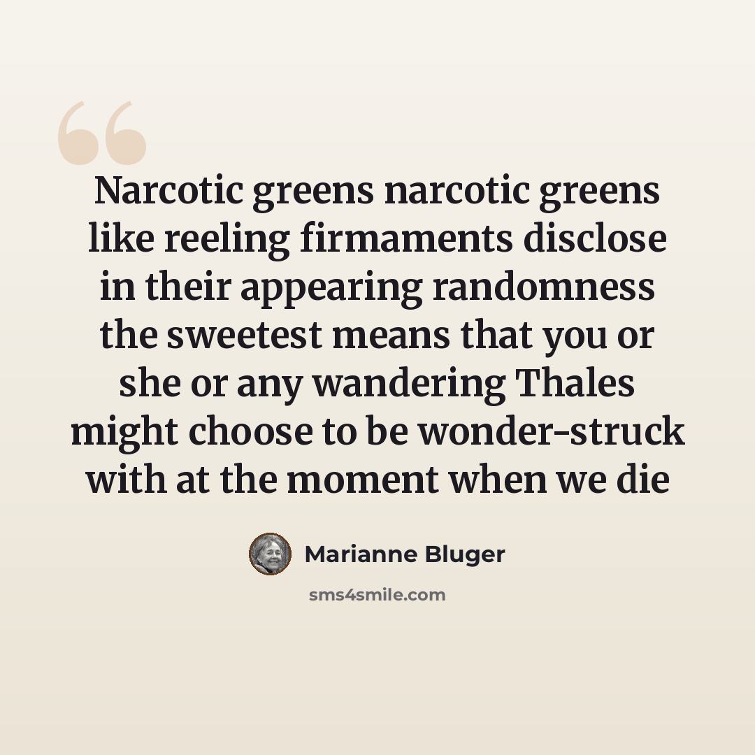 “Narcotic greens narcotic greens like reeling firmaments disclose in their appearing randomness the sweetest means that you or she or any wandering Thales might choose to be wonder-struck with at the moment when we die” quote by Marianne Bluger