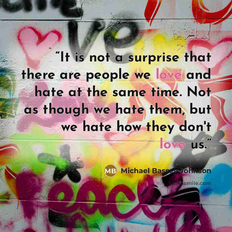 “It is not a surprise that there are people we love and hate at the same time. Not as though we hate them, but we hate how they don't love us.” quote by Michael Bassey Johnson