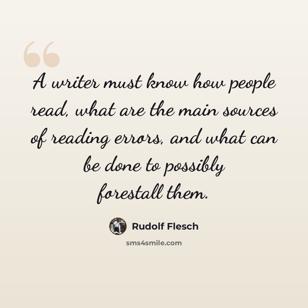 “A writer must know how people read, what are the main sources of reading errors, and what can be done to possibly forestall them.” quote by Rudolf Flesch