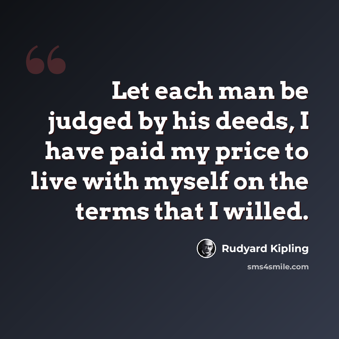 “Let each man be judged by his deeds, I have paid my price to live with myself on the terms that I willed.” quote by Rudyard Kipling
