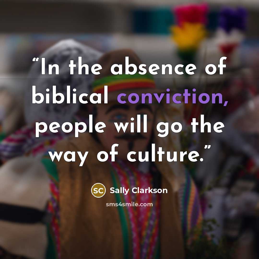 “In the absence of biblical conviction, people will go the way of culture.” quote by Sally Clarkson