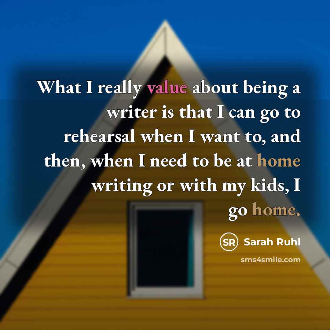 “What I really value about being a writer is that I can go to rehearsal when I want to, and then, when I need to be at home writing or with my kids, I go home.” quote by Sarah Ruhl