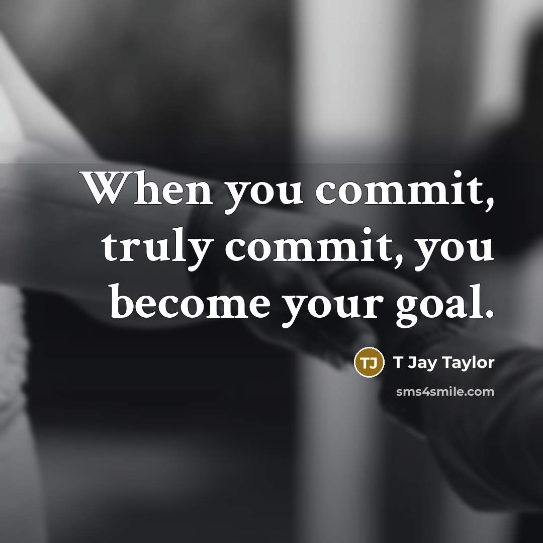 “When you commit, truly commit, you become your goal.” quote by T Jay Taylor