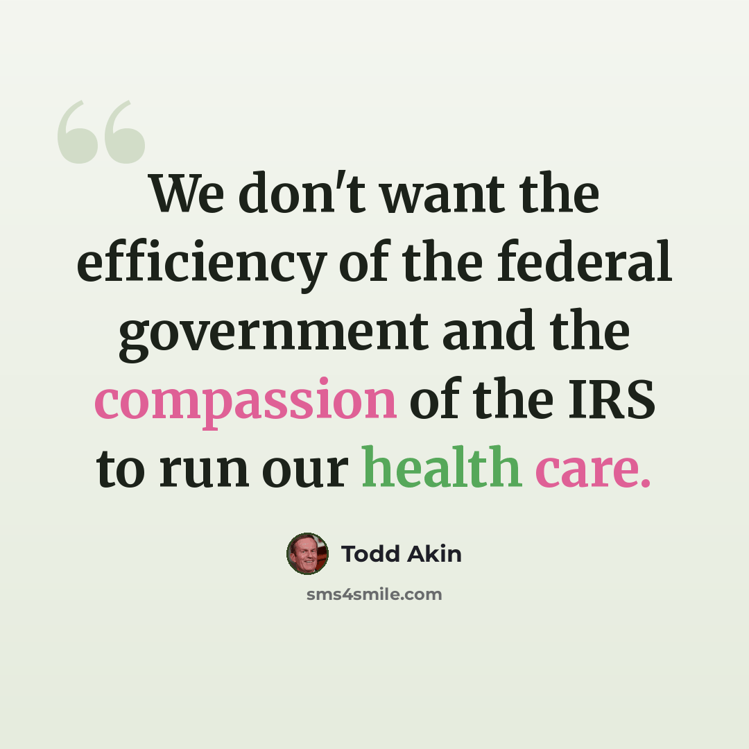 “We don't want the efficiency of the federal government and the compassion of the IRS to run our health care.” quote by Todd Akin