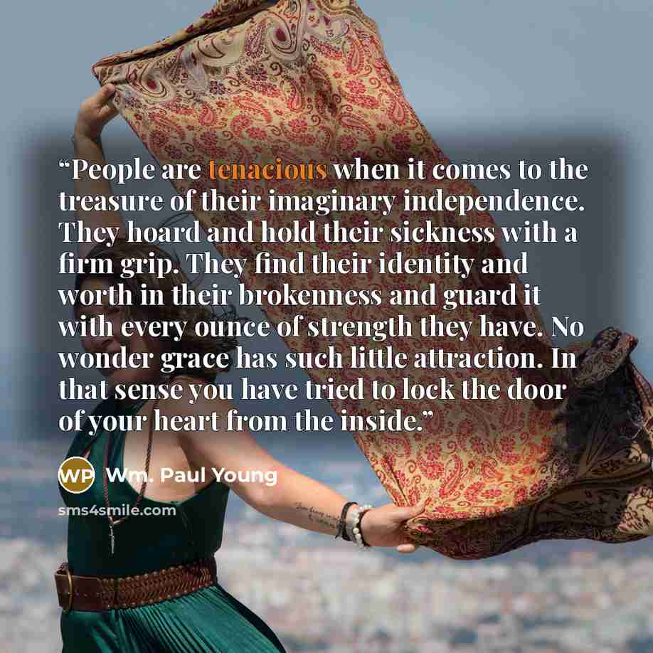 “People are tenacious when it comes to the treasure of their imaginary independence. They hoard and hold their sickness with a firm grip. They find their identity and worth in their brokenness and guard it with every ounce of strength they have. No wonder grace has such little attraction. In that…” quote by Wm. Paul Young