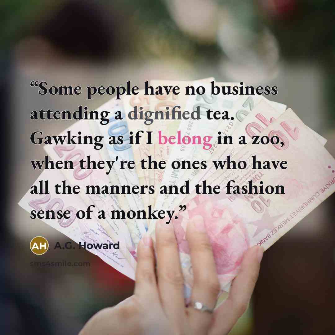 “Some people have no business attending a dignified tea. Gawking as if I belong in a zoo, when they're the ones who have all the manners and the fashion sense of a monkey.” quote by A.G. Howard