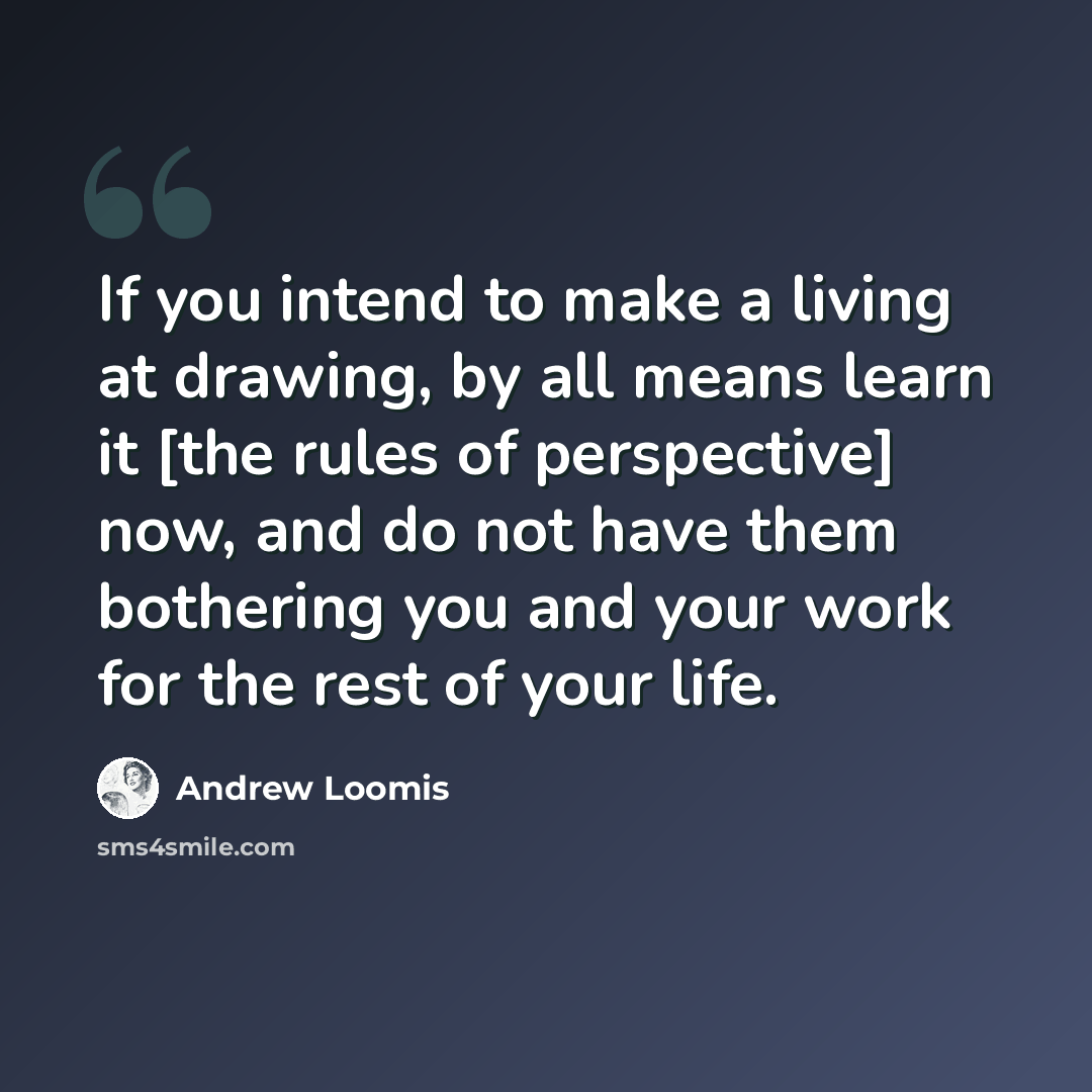 “If you intend to make a living at drawing, by all means learn it [the rules of perspective] now, and do not have them bothering you and your work for the rest of your life.” quote by Andrew Loomis
