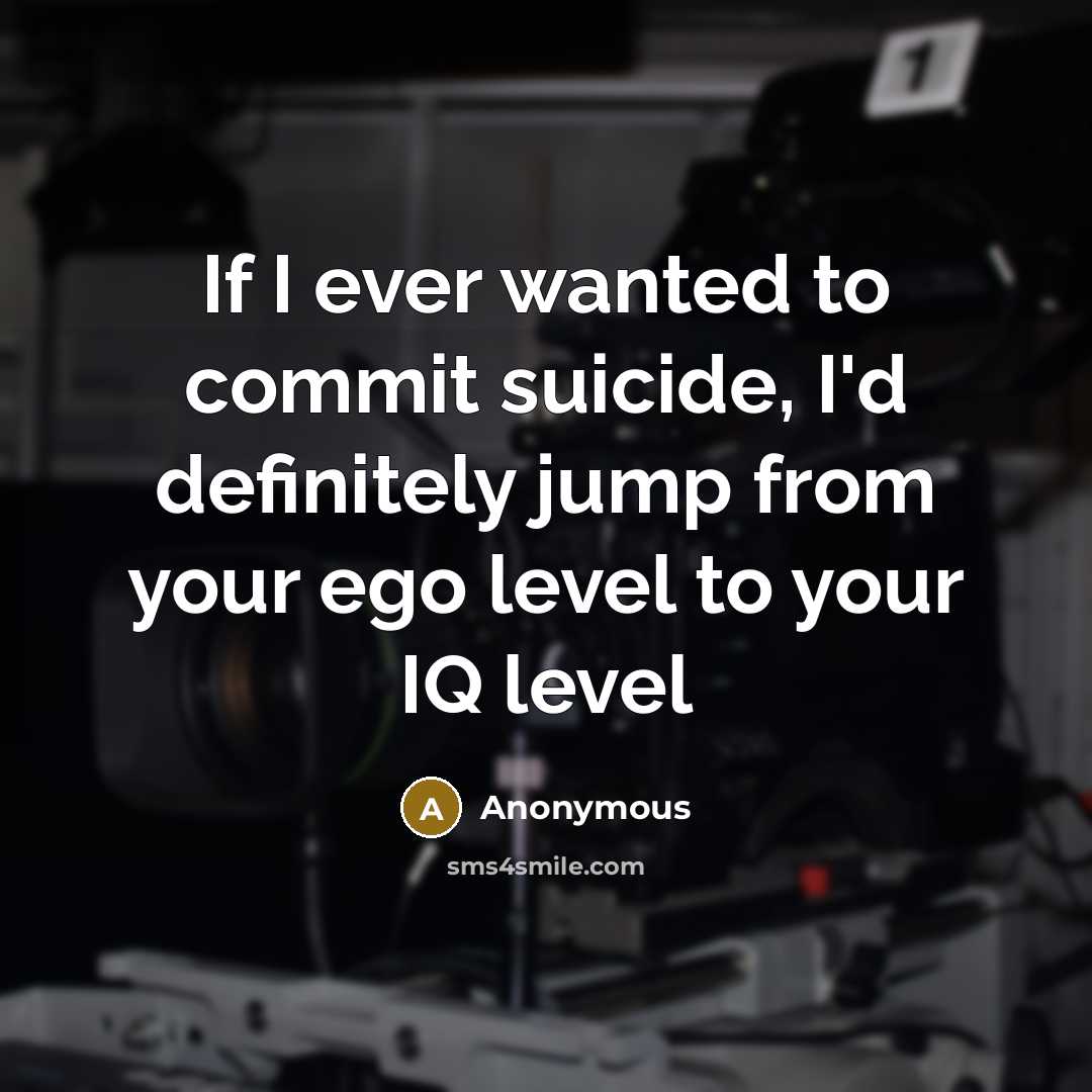 “If I ever wanted to commit suicide, I'd definitely jump from your ego level to your IQ level” quote by Anonymous