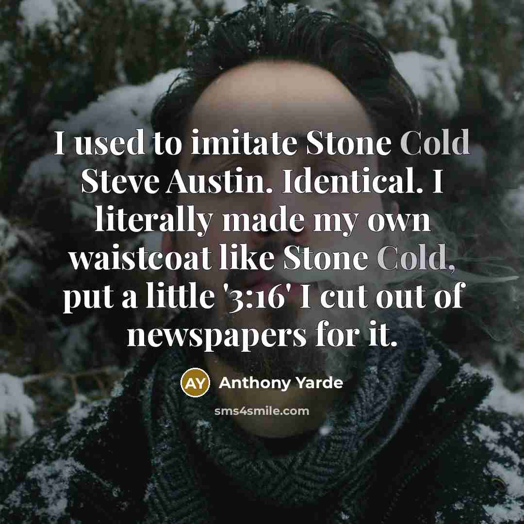 “I used to imitate Stone Cold Steve Austin. Identical. I literally made my own waistcoat like Stone Cold, put a little '3:16' I cut out of newspapers for it.” quote by Anthony Yarde