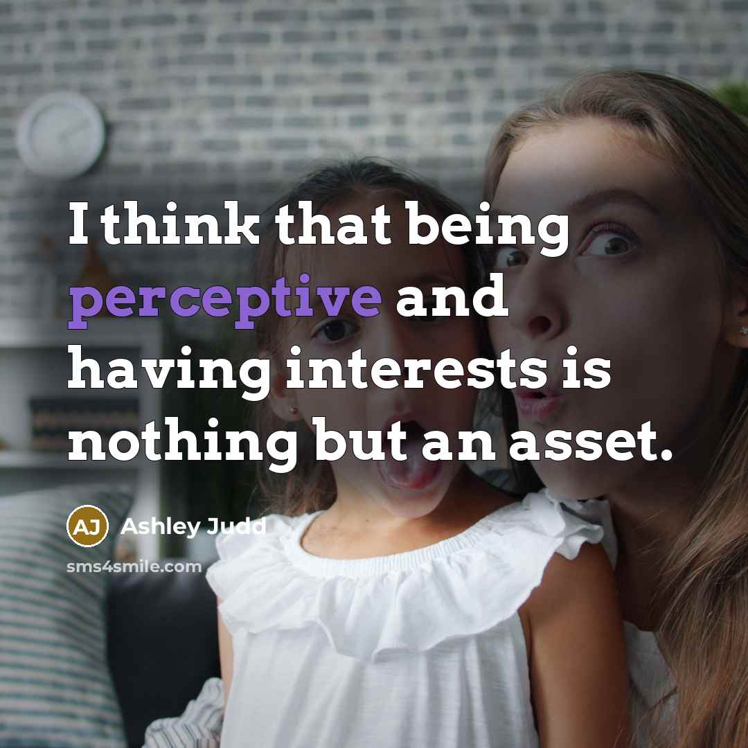 “I think that being perceptive and having interests is nothing but an asset.” quote by Ashley Judd