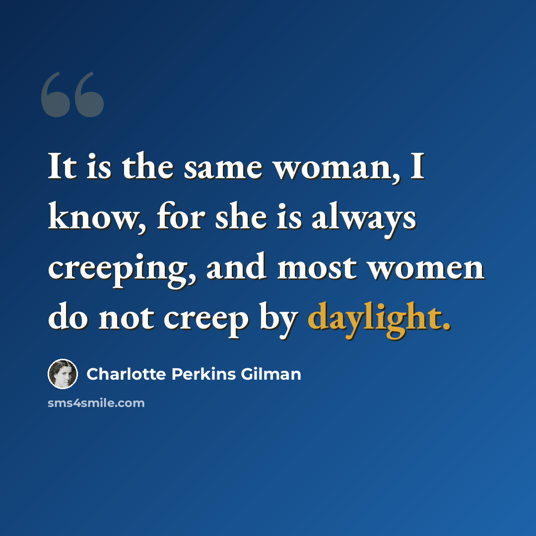 “It is the same woman, I know, for she is always creeping, and most women do not creep by daylight.” quote by Charlotte Perkins Gilman