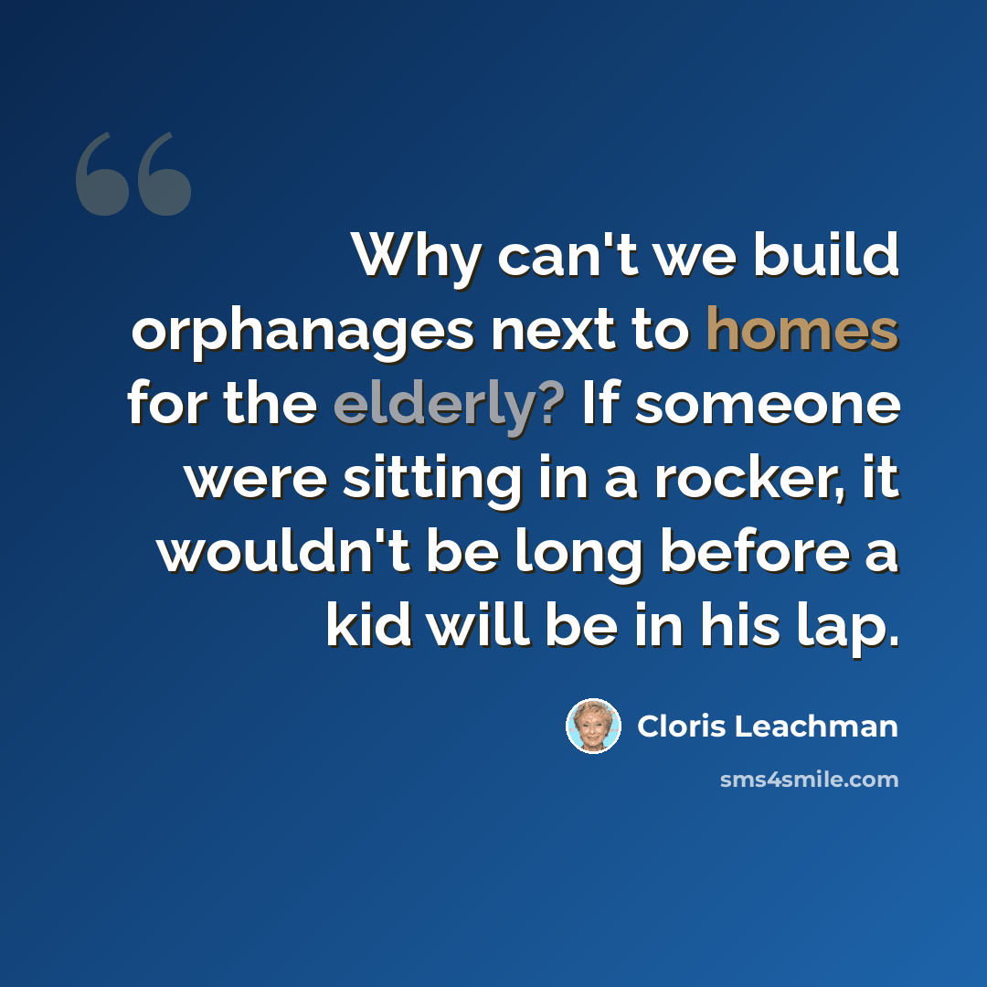 “Why can't we build orphanages next to homes for the elderly? If someone were sitting in a rocker, it wouldn't be long before a kid will be in his lap.” quote by Cloris Leachman