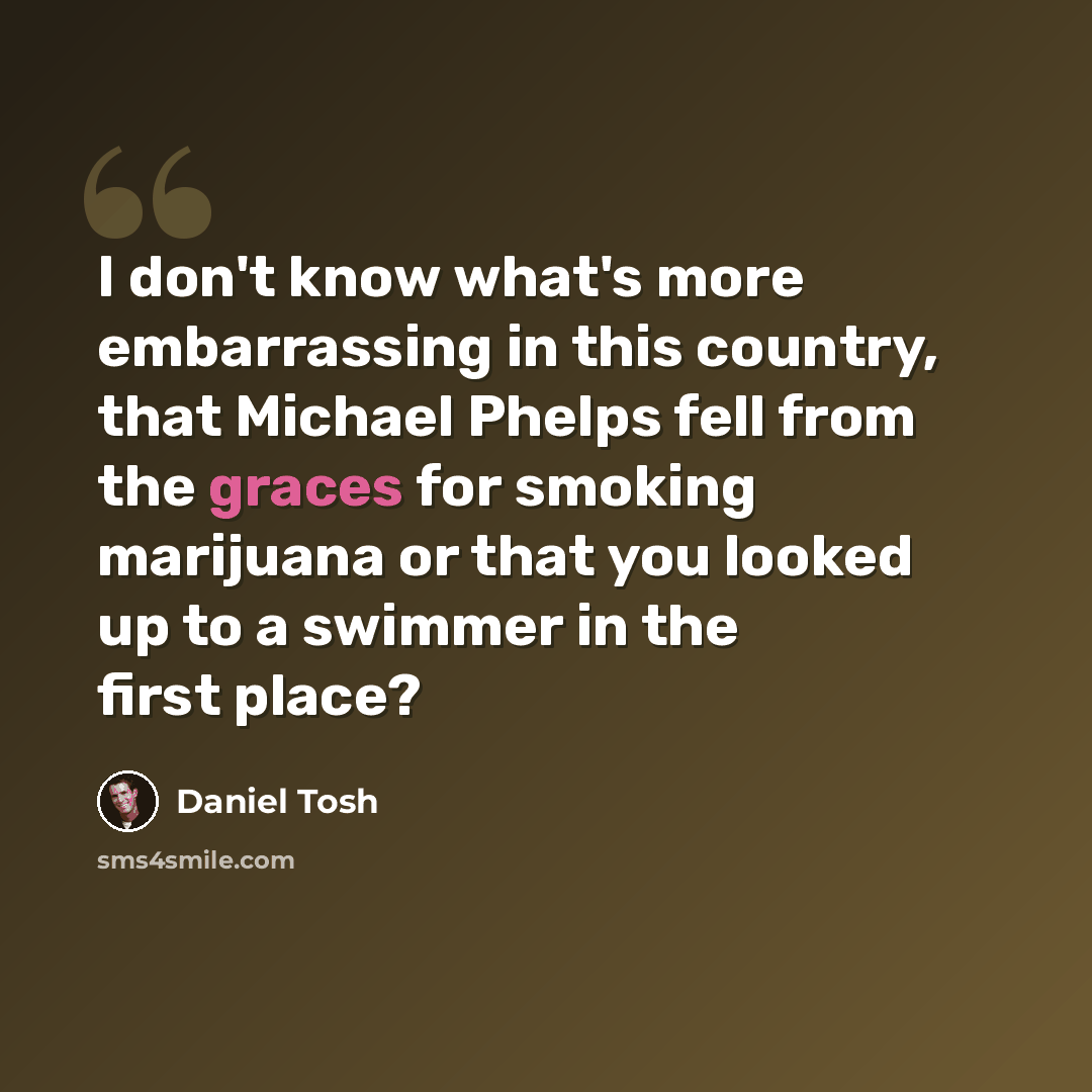 “I don't know what's more embarrassing in this country, that Michael Phelps fell from the graces for smoking marijuana or that you looked up to a swimmer in the first place?” quote by Daniel Tosh