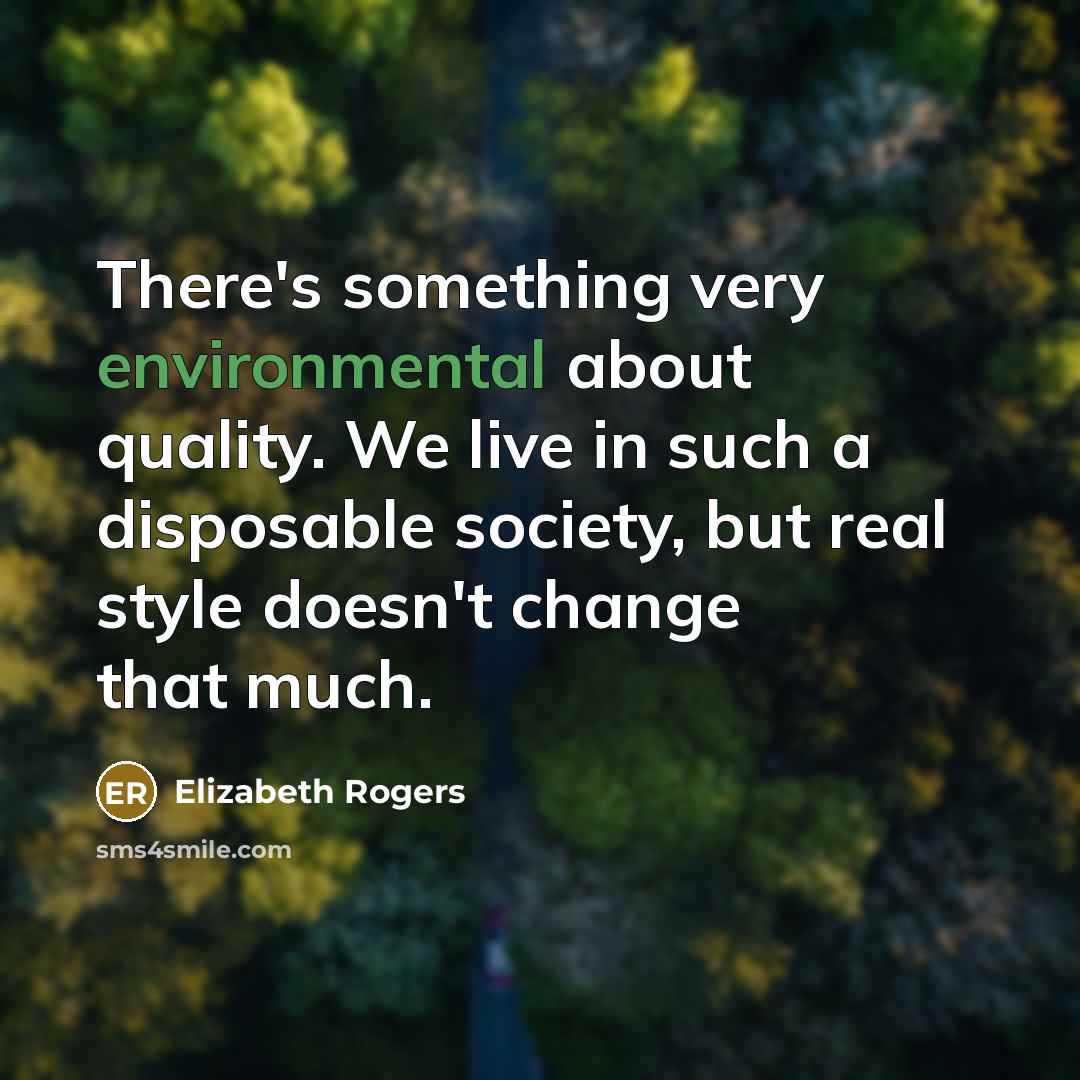 “There's something very environmental about quality. We live in such a disposable society, but real style doesn't change that much.” quote by Elizabeth Rogers