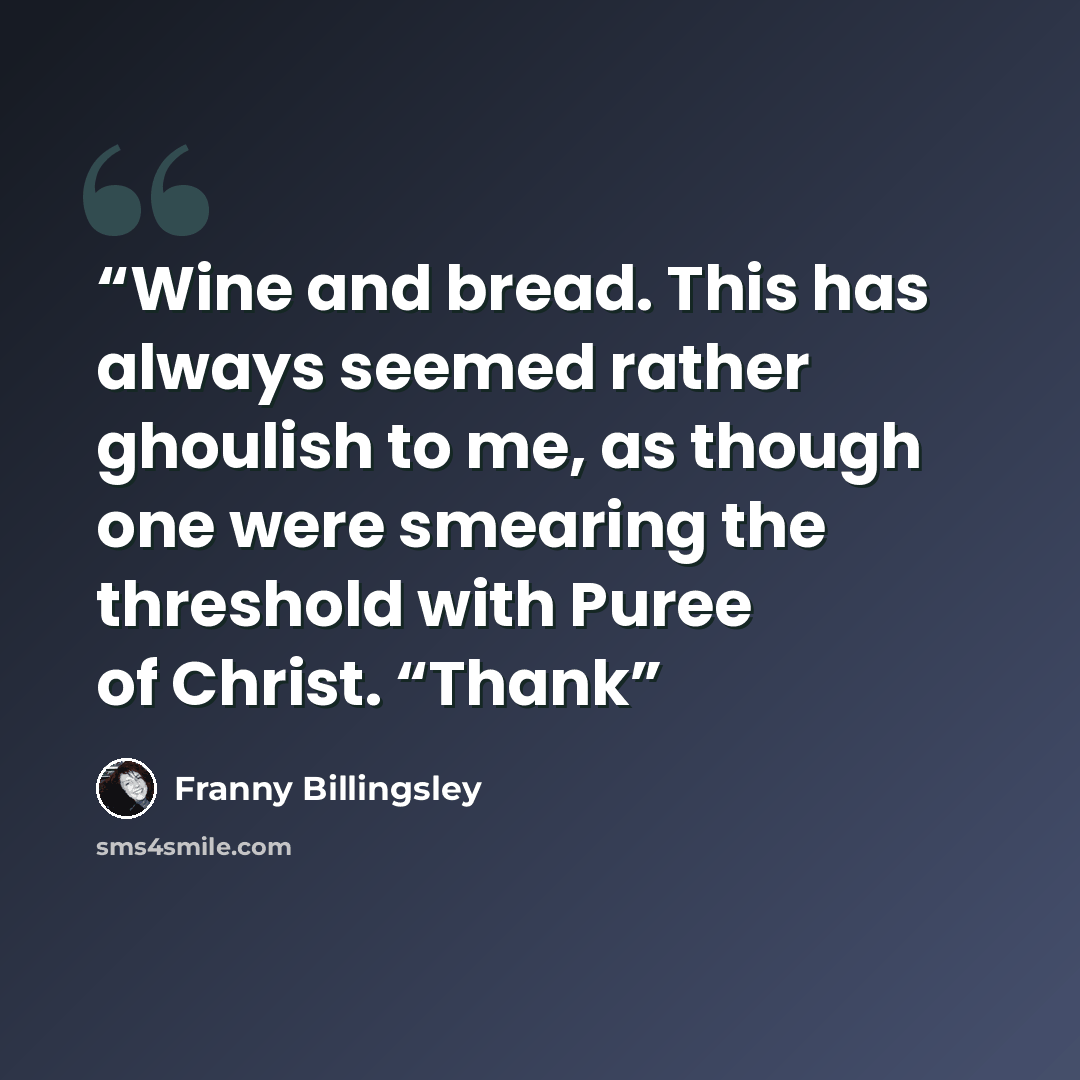 “Wine and bread. This has always seemed rather ghoulish to me, as though one were smearing the threshold with Puree of Christ. “Thank” quote by Franny Billingsley