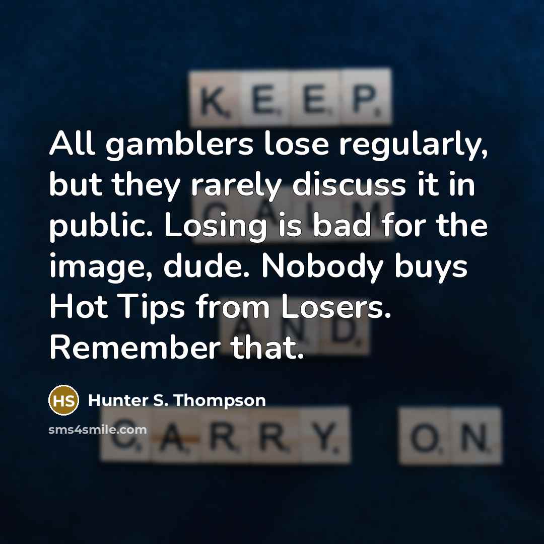 “All gamblers lose regularly, but they rarely discuss it in public. Losing is bad for the image, dude. Nobody buys Hot Tips from Losers. Remember that.” quote by Hunter S. Thompson