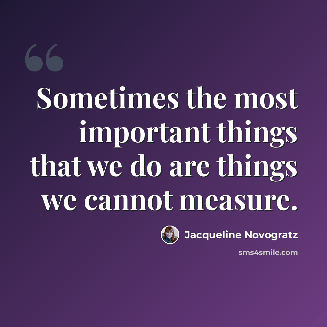 “Sometimes the most important things that we do are things we cannot measure.” quote by Jacqueline Novogratz