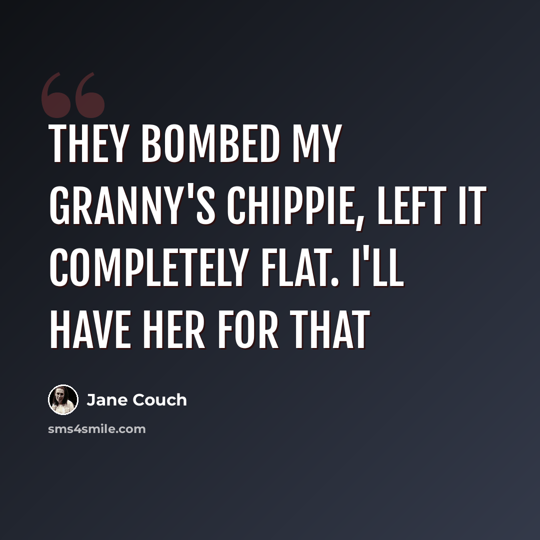 “They bombed my granny's chippie, left it completely flat. I'll have her for that” quote by Jane Couch