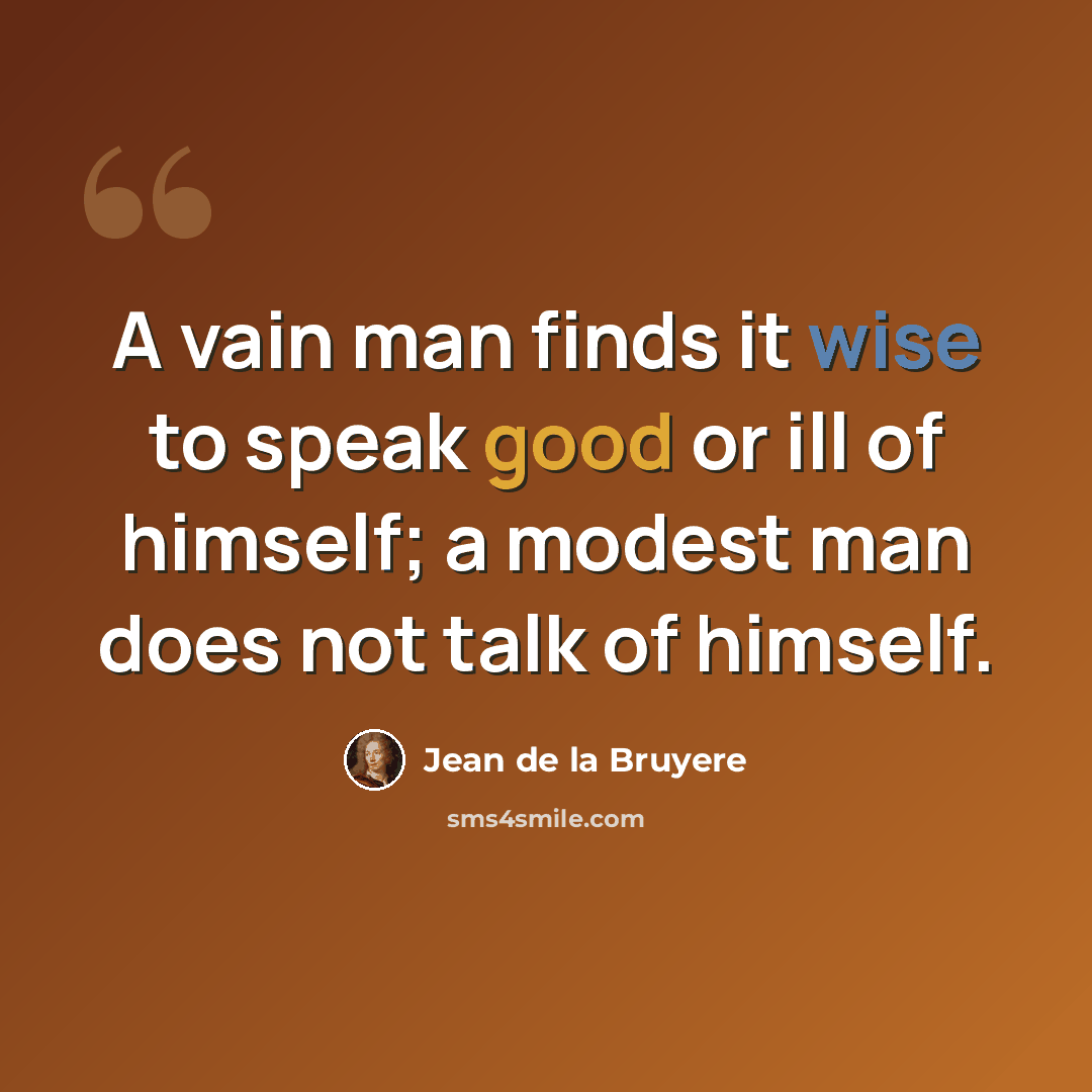 “A vain man finds it wise to speak good or ill of himself; a modest man does not talk of himself.” quote by Jean de la Bruyere