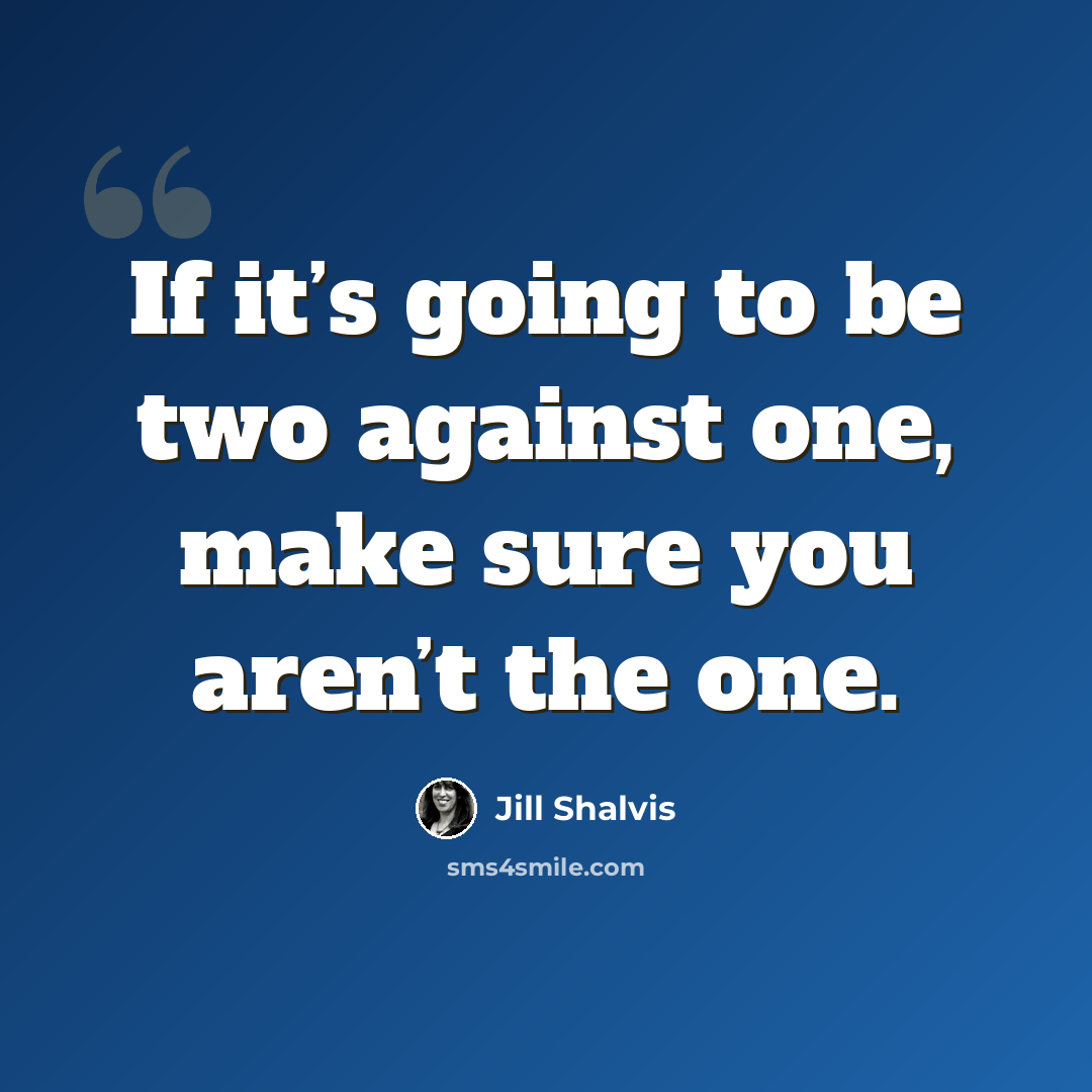 “If it’s going to be two against one, make sure you aren’t the one.” quote by Jill Shalvis