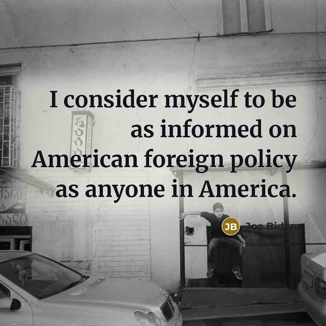 “I consider myself to be as informed on American foreign policy as anyone in America.” quote by Joe Biden