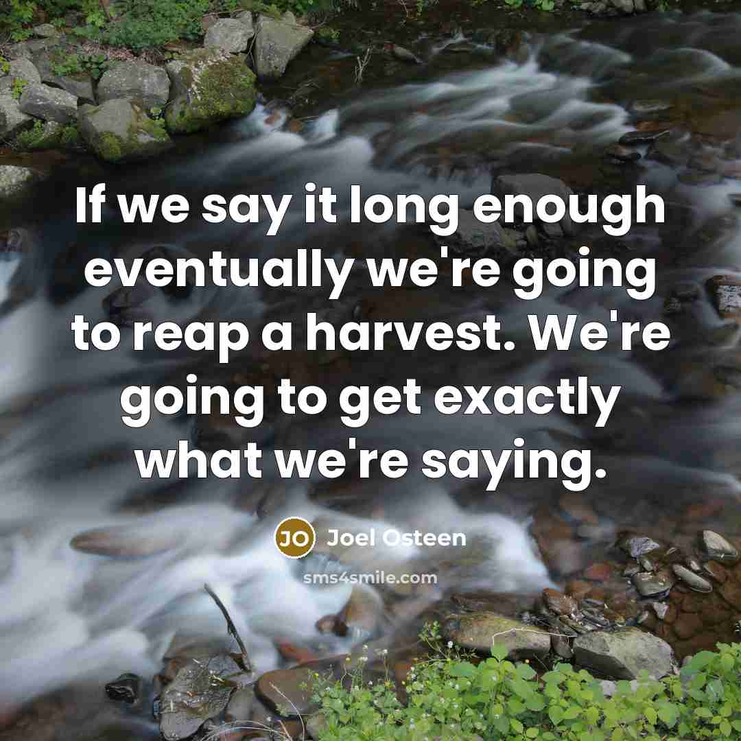 “If we say it long enough eventually we're going to reap a harvest. We're going to get exactly what we're saying.” quote by Joel Osteen