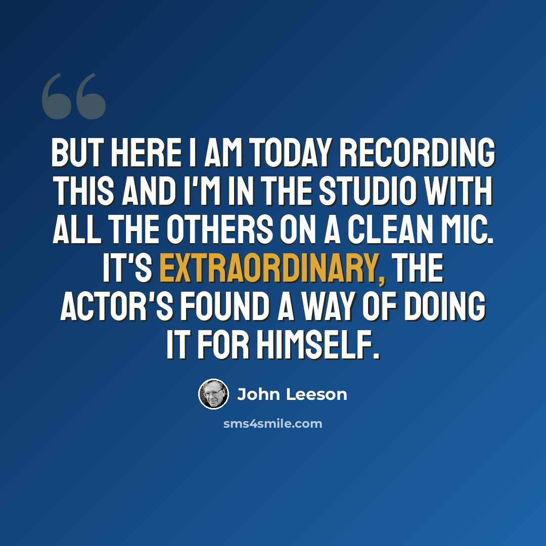 “But here I am today recording this and I'm in the studio with all the others on a clean mic. It's extraordinary, the actor's found a way of doing it for himself.” quote by John Leeson