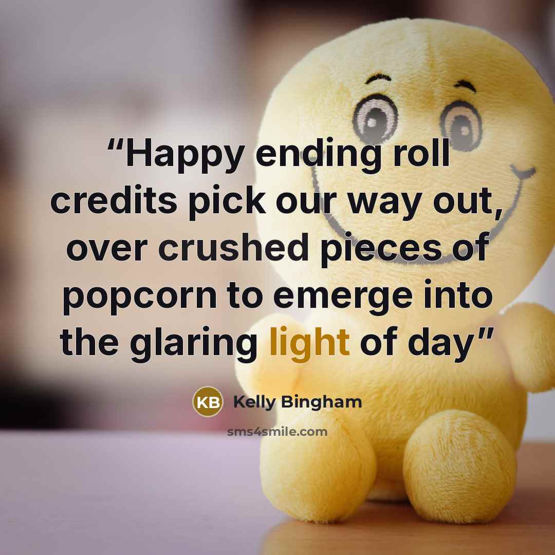 “Happy ending roll credits pick our way out, over crushed pieces of popcorn to emerge into the glaring light of day” quote by Kelly Bingham