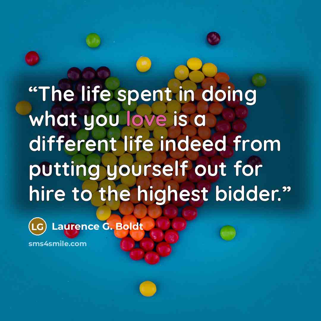 “The life spent in doing what you love is a different life indeed from putting yourself out for hire to the highest bidder.” quote by Laurence G. Boldt