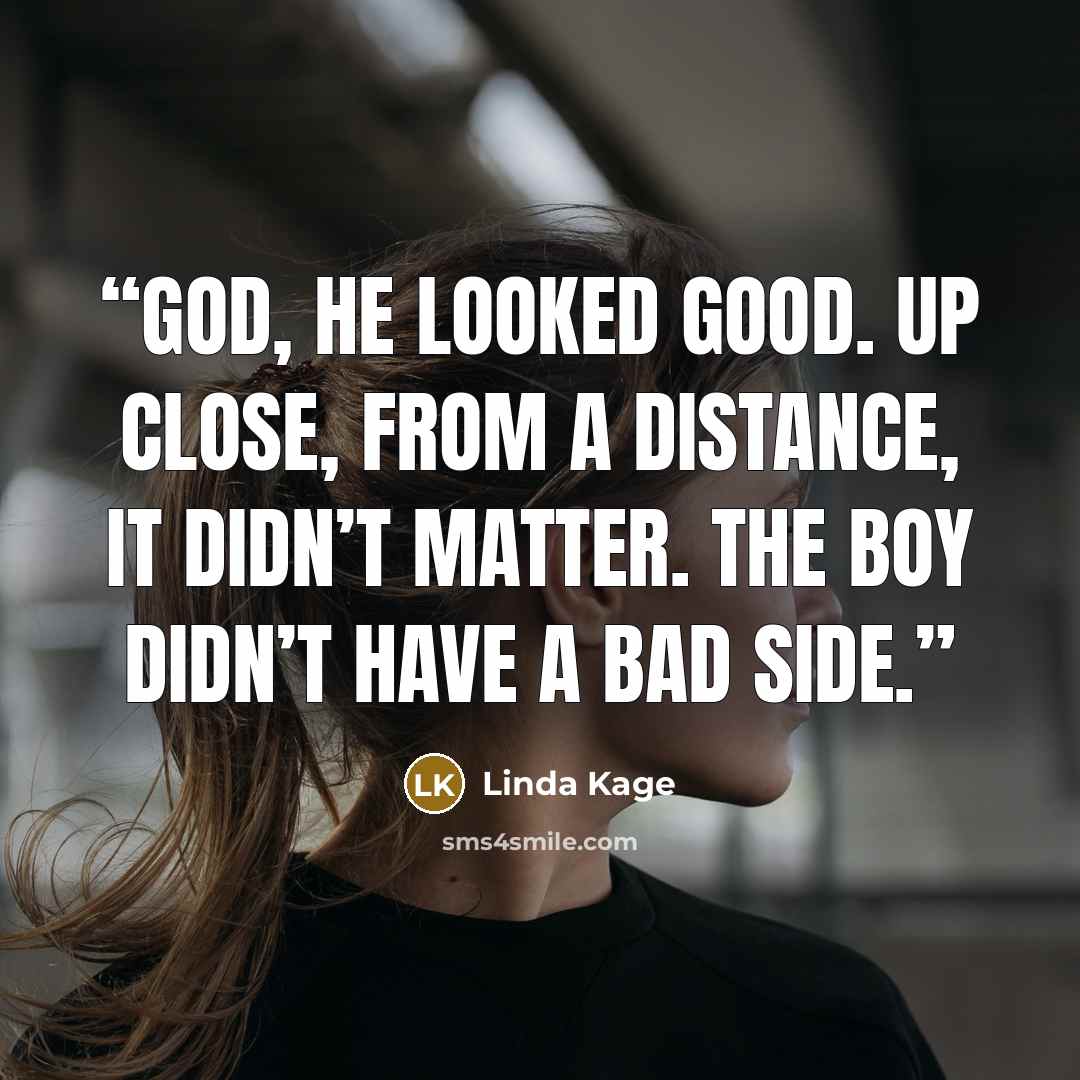 “God, he looked good. Up close, from a distance, it didn’t matter. The boy didn’t have a bad side.” quote by Linda Kage