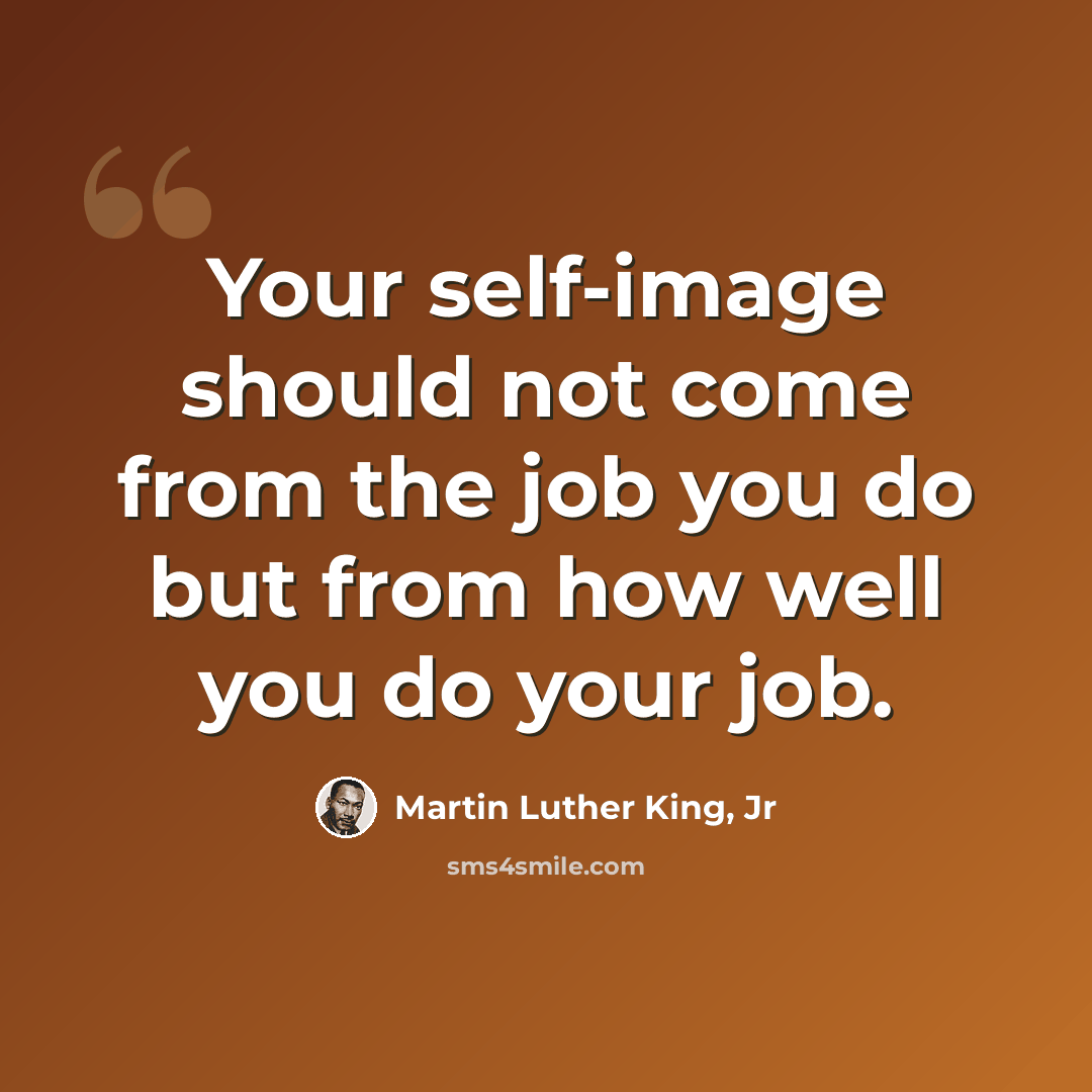 “Your self-image should not come from the job you do but from how well you do your job.” quote by Martin Luther King, Jr