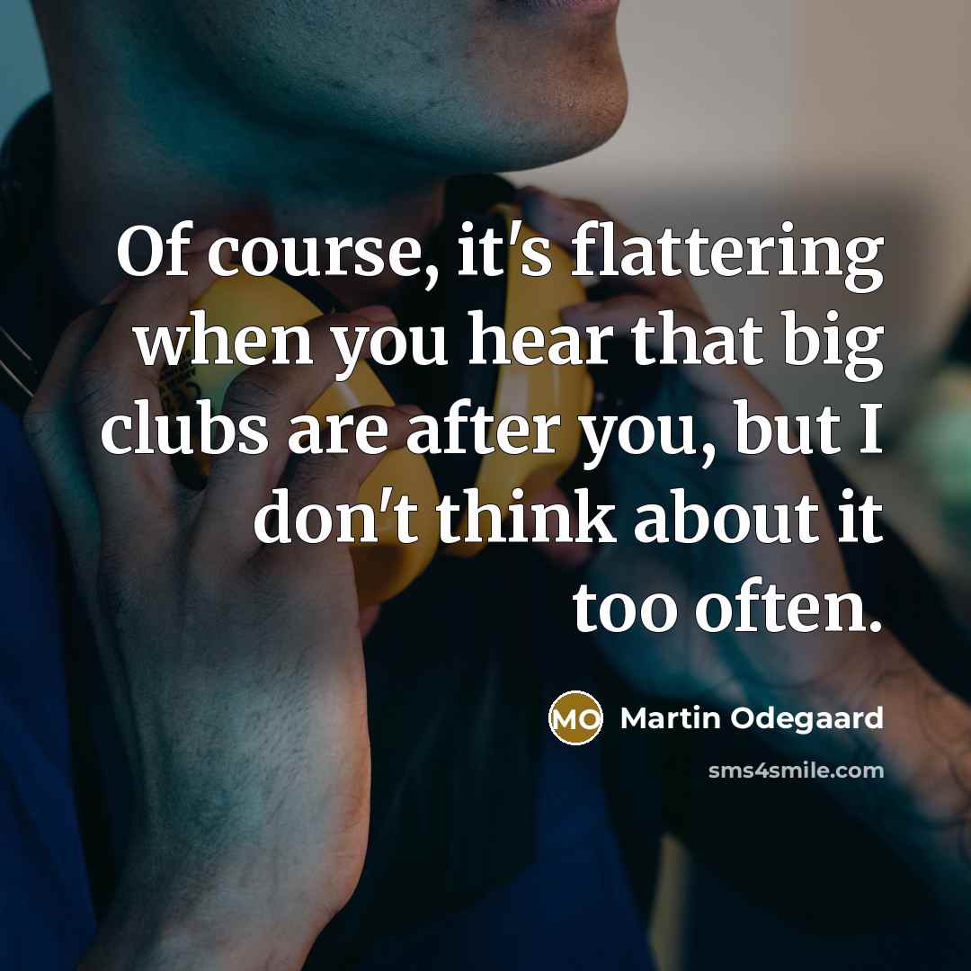 “Of course, it's flattering when you hear that big clubs are after you, but I don't think about it too often.” quote by Martin Odegaard