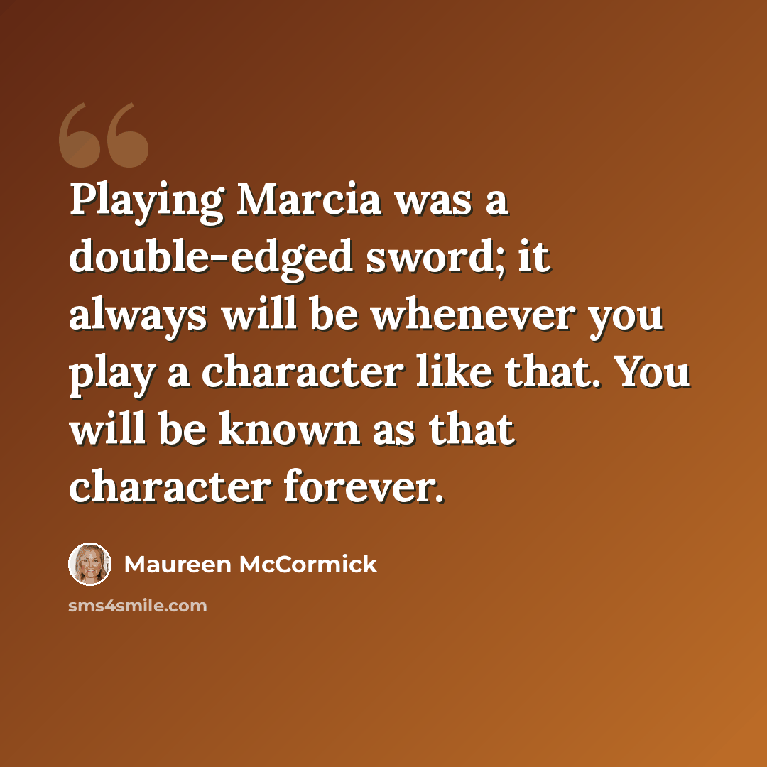 “Playing Marcia was a double-edged sword; it always will be whenever you play a character like that. You will be known as that character forever.” quote by Maureen McCormick
